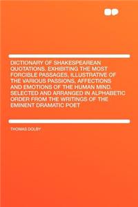 Dictionary of Shakespearean Quotations. Exhibiting the Most Forcible Passages, Illustrative of the Various Passions, Affections and Emotions of the Hu