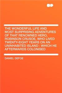 The Wonderful Life and Most Surprising Adventures of That Renowned Hero, Robinson Crusoe, Who Lived Twenty-Eight Years on an Uninhabited Island: Which He Afterwards Colonised