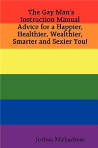 Gay Man's Instruction Manual: Advice for a Happier, Healthier, Wealthier, Smarter and Sexier You!