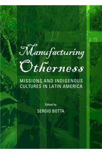 Manufacturing Otherness: Missions and Indigenous Cultures in Latin America