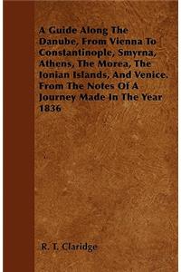 A Guide Along The Danube, From Vienna To Constantinople, Smyrna, Athens, The Morea, The Ionian Islands, And Venice. From The Notes Of A Journey Made In The Year 1836