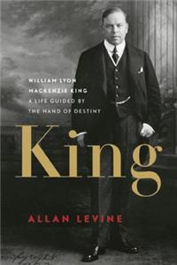 King: William Lyon MacKenzie King: A Life Guided by the Hand of Destiny