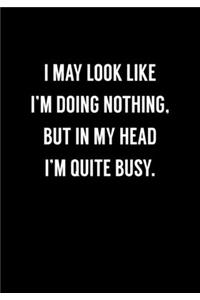 I May Look Like I'm Doing Nothing, But in My Head I'm Quite Busy.