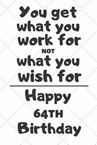 You get what you work for not what you wish for Happy 64th Birthday