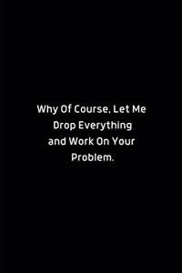 Why Of Course, Let Me Drop Everything and Fix Your Problem.: Lined Notebook