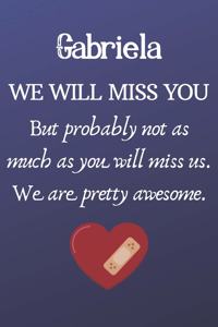 Gabriela We Will Miss You But Probably Not as Much As You Will Miss us. We Are Pretty Awesome.