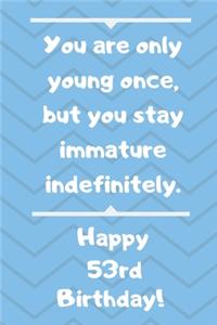 You are only young once, but you stay immature indefinitely. Happy 53rd Birthday!