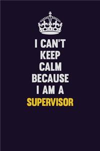 I Can't Keep Calm Because I Am A Supervisor