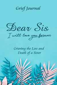 Dear Sis I Will Love You Forever Grief Journal - Grieving the Loss and Death of a Sister
