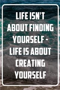 Life isn't about finding yourself - Life is about creating yourself