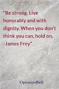Be strong. Live honorably and with dignity. When you don't think you can, hold on. -James Frey
