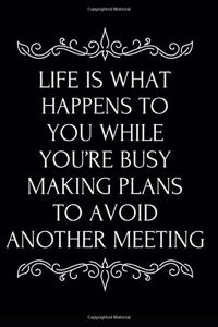 Life Is What Happens to You While You're Busy Making Plans to Avoid Another Meeting