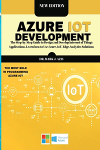 Azure IoT Development: The Step-by-Step Guide to Design &#1072;nd Develop Internet of Things &#1040;pplic&#1072;tions. Le&#1072;rn how to Use &#1040;zure, IoT, Edge &#1040