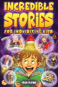 Incredible Stories for Inquisitive Kids: Captivating Tales for Young Readers from History, Science & The Crazy World We Live In