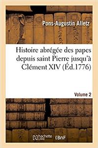 Histoire Abrégée Des Papes Depuis Saint Pierre Jusqu'à Clément XIV. Volume 2
