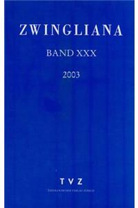 Zwingliana. Beitrage Zur Geschichte Zwinglis, Der Reformation Und Des Protestantismus in Der Schweiz / Zwingliana Band 30: JG 2003