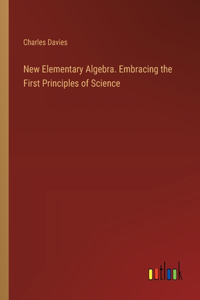 New Elementary Algebra. Embracing the First Principles of Science