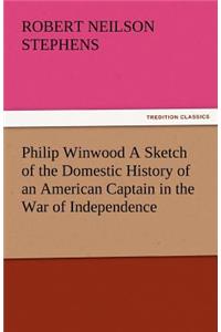 Philip Winwood a Sketch of the Domestic History of an American Captain in the War of Independence, Embracing Events That Occurred Between and During T