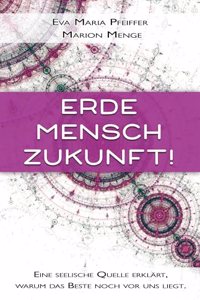 Erde, Mensch, Zukunft!: Eine seelische Quelle erklart, warum das Beste noch vor uns liegt