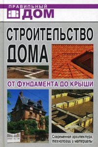 Stroitelstvo doma. Ot fundamenta do kryshi. Sovremennaya arhitektura, tehnologii i materialy