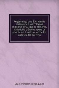 Reglamento que S.M. Manda observar en los colegios militares de Alcala de Henares, Valladolid y Granada para la educacion e instruccion de los cadetes del exercito