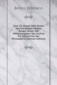 Zum 22. Januar 1894 Ihrem Hochverehrten Meister Eduard Zeller: Die Mitherausgeber Des Archivs Fur Geschichte Der Philosophie (German Edition)
