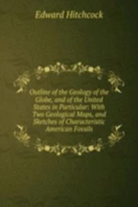Outline of the Geology of the Globe, and of the United States in Particular: With Two Geological Maps, and Sketches of Characteristic American Fossils