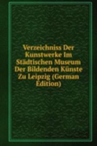Verzeichniss Der Kunstwerke Im Stadtischen Museum Der Bildenden Kunste Zu Leipzig (German Edition)
