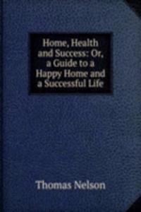 Home, Health and Success: Or, a Guide to a Happy Home and a Successful Life