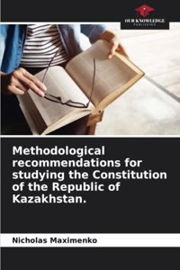 Methodological recommendations for studying the Constitution of the Republic of Kazakhstan.
