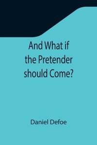 And What if the Pretender should Come?; Or Some Considerations of the Advantages and Real Consequences of the Pretender's Possessing the Crown of Great Britain