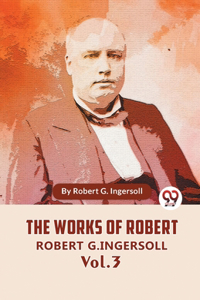 Works Of Robert G. Ingersoll Vol. 3