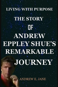 Living with Purpose the Story of Andrew Eppley Shue's