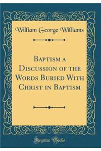 Baptism a Discussion of the Words Buried With Christ in Baptism (Classic Reprint)