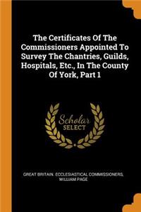 The Certificates of the Commissioners Appointed to Survey the Chantries, Guilds, Hospitals, Etc., in the County of York, Part 1