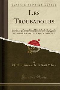 Les Troubadours: ComÃ©die En Un Acte, En Prose, MÃ¨lÃ©e de Vaudevilles, Avec Les Airs NotÃ©s, ReprÃ©sentÃ©e Pour La PremiÃ¨re Fois, Sur Le ThÃ©Ã¢tre Du Vaudeville, Le 18 Mars 1797, V. Style, 28 Ventose, an 5 (Classic Reprint)