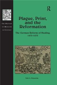 Plague, Print, and the Reformation: The German Reform of Healing, 1473&#65533;1573