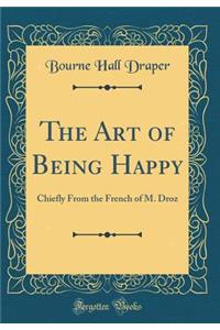 The Art of Being Happy: Chiefly From the French of M. Droz (Classic Reprint)