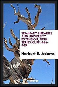 Seminary Libraries and University Extension, Fifth Series XI, Pp. 444-469