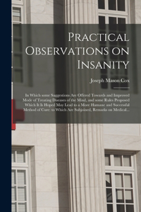 Practical Observations on Insanity; in Which Some Suggestions Are Offered Towards and Improved Mode of Treating Diseases of the Mind, and Some Rules Proposed Which It is Hoped May Lead to a More Humane and Successful Method of Cure