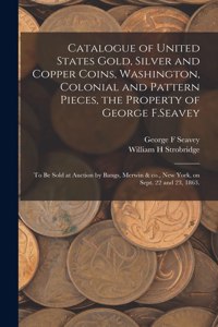 Catalogue of United States Gold, Silver and Copper Coins, Washington, Colonial and Pattern Pieces, the Property of George F.Seavey
