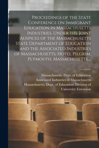Proceedings of the State Conference on Immigrant Education in Massachusetts Industries. Under the Joint Auspices of the Massachusetts State Department of Education and the Associated Industries of Massachusetts. Hotel Pilgrim, Plymouth, Massachuset
