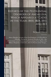 Reports of the Pestilential Disorder of Andalusia, Which Appeared at Cadiz in the Years 1800, 1804, 1810, and 1813