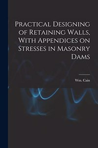 Practical Designing of Retaining Walls, With Appendices on Stresses in Masonry Dams