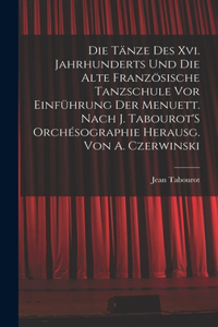 Die Tänze Des Xvi. Jahrhunderts Und Die Alte Französische Tanzschule Vor Einführung Der Menuett. Nach J. Tabourot'S Orchésographie Herausg. Von A. Czerwinski