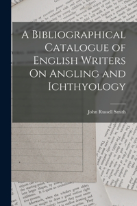 Bibliographical Catalogue of English Writers On Angling and Ichthyology