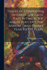 Tables of Compound Interest, for Each Rate Between '3/4' and 10 Per Cent. Per Annum ... and From 1 Year to 100 Years