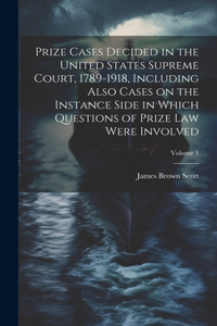 Prize Cases Decided in the United States Supreme Court, 1789-1918, Including Also Cases on the Instance Side in Which Questions of Prize Law Were Involved; Volume 1