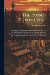 Russo-turkish War: Comprising An Account Of The Servian Insurrection, The Dreadful Massacre Of Christians In Bulgaria And Other Turkish Atrocities, With The Transactio