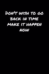 Don't Wish To Go Back In Time Make It Happen Now